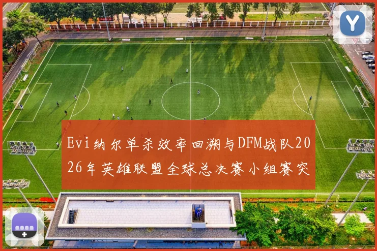 Evi纳尔单杀效率回溯与DFM战队2026年英雄联盟全球总决赛小组赛突破可能性深度剖析