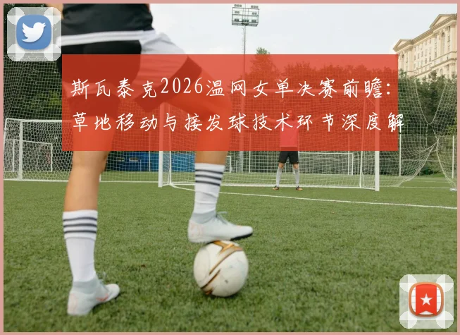 斯瓦泰克2026温网女单决赛前瞻:草地移动与接发球技术环节深度解析