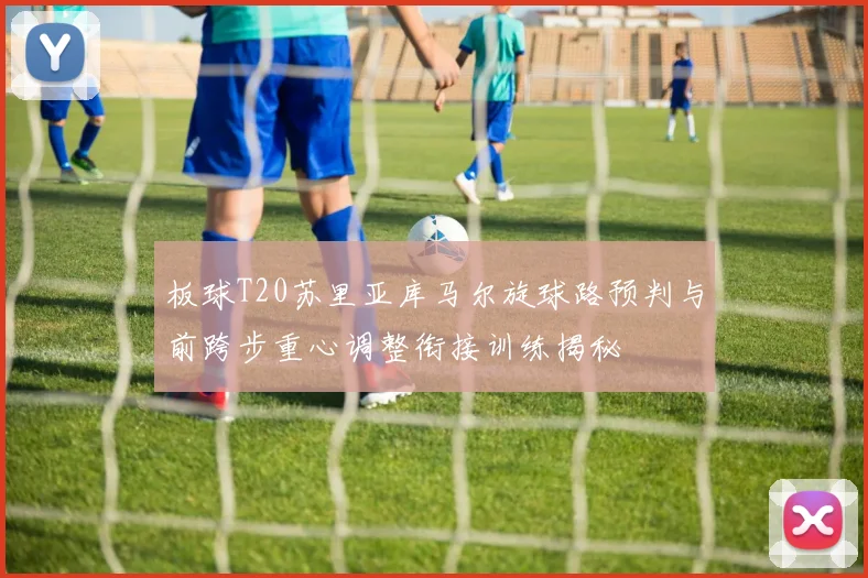 板球T20苏里亚库马尔旋球路预判与前跨步重心调整衔接训练揭秘
