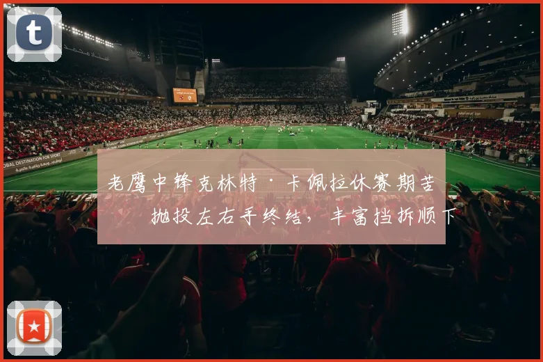 老鹰中锋克林特·卡佩拉休赛期苦练抛投左右手终结，丰富挡拆顺下武器库