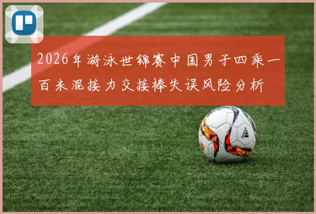 2026年游泳世锦赛中国男子四乘一百米混接力交接棒失误风险分析