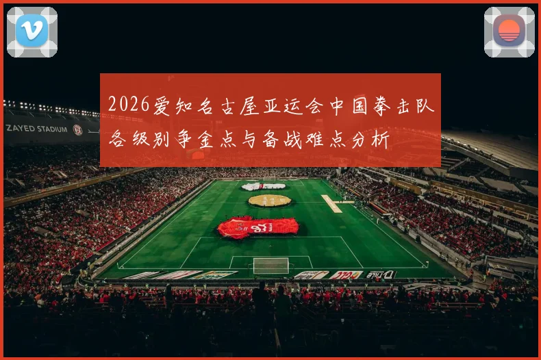 2026爱知名古屋亚运会中国拳击队各级别争金点与备战难点分析