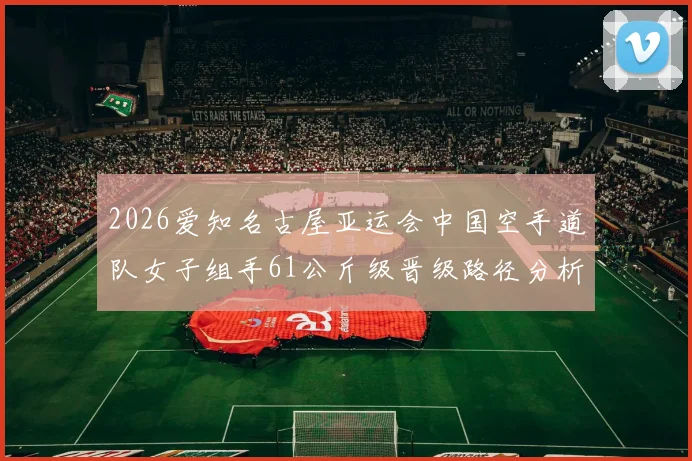 2026爱知名古屋亚运会中国空手道队女子组手61公斤级晋级路径分析