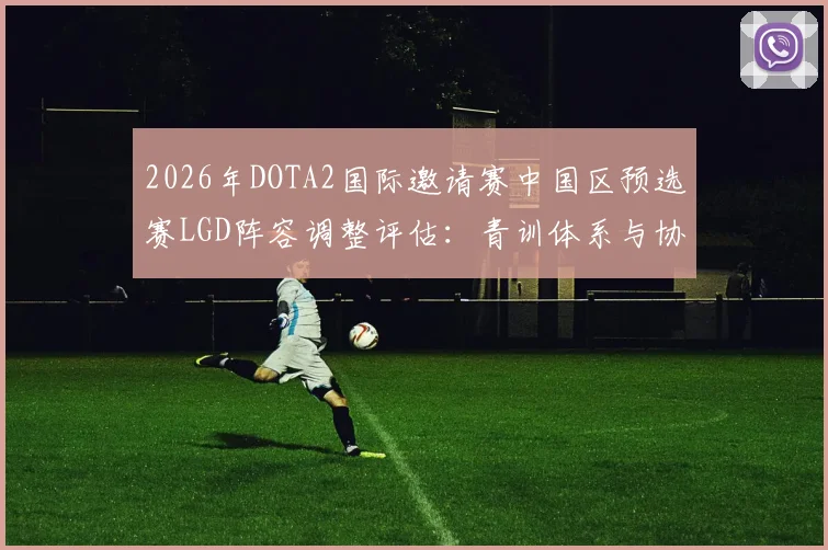 2026年DOTA2国际邀请赛中国区预选赛LGD阵容调整评估：青训体系与协同危机