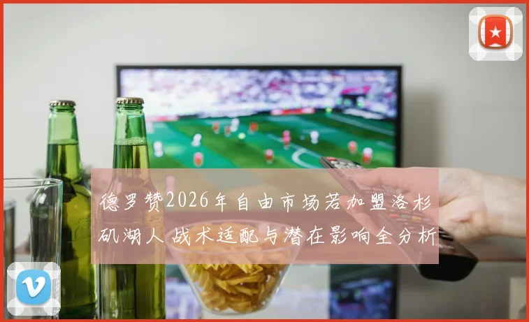 德罗赞2026年自由市场若加盟洛杉矶湖人 战术适配与潜在影响全分析