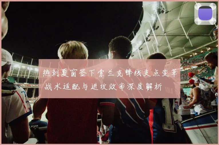 热刺夏窗签下索兰克锋线支点变革 战术适配与进攻效率深度解析