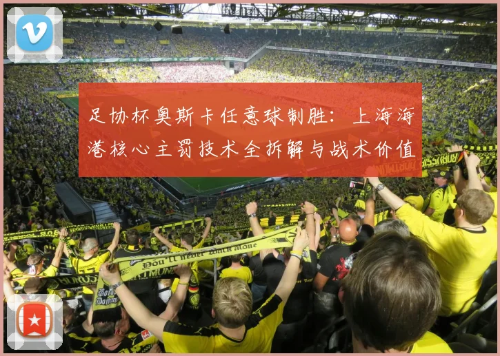 足协杯奥斯卡任意球制胜:上海海港核心主罚技术全拆解与战术价值深度分析