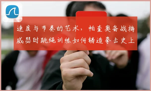 速度与节奏的艺术，帕奎奥备战梅威瑟时跳绳训练如何铸造拳击史上最敏捷脚步并影响比赛走势
