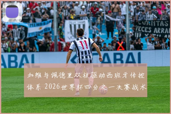 加维与佩德里双核驱动西班牙传控体系 2026世界杯四分之一决赛战术分析