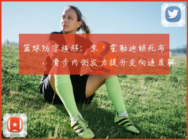 篮球防守横移：朱·霍勒迪锁死布克，滑步内侧发力提升变向速度解析
