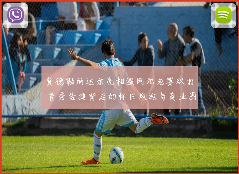 费德勒纳达尔亮相温网元老赛双打 首秀告捷背后的怀旧风潮与商业图景