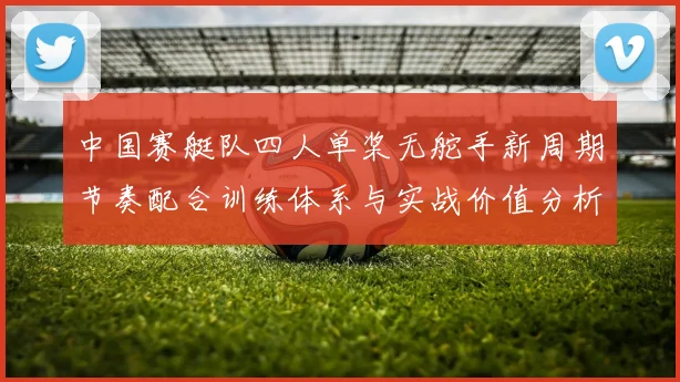 中国赛艇队四人单桨无舵手新周期节奏配合训练体系与实战价值分析
