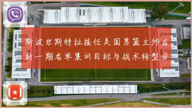 斯波尔斯特拉接任美国男篮主帅后新一期名单集训目标与战术转型分析