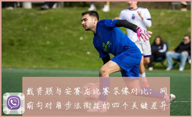 戴资颖与安赛龙比赛录像对比：网前勾对角步法衔接的四个关键差异及训练启示
