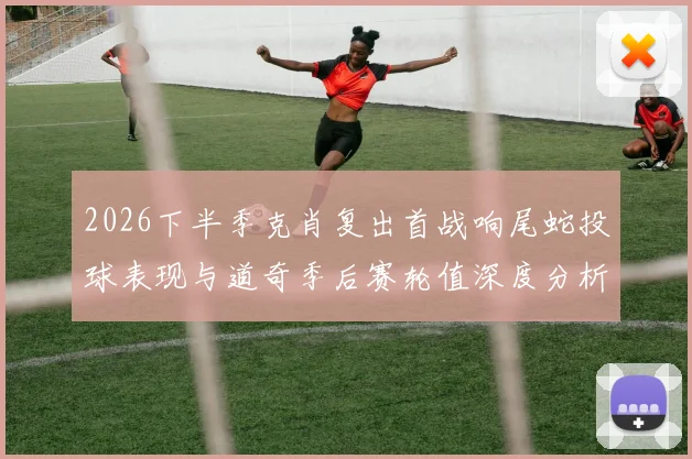 2026下半季克肖复出首战响尾蛇投球表现与道奇季后赛轮值深度分析