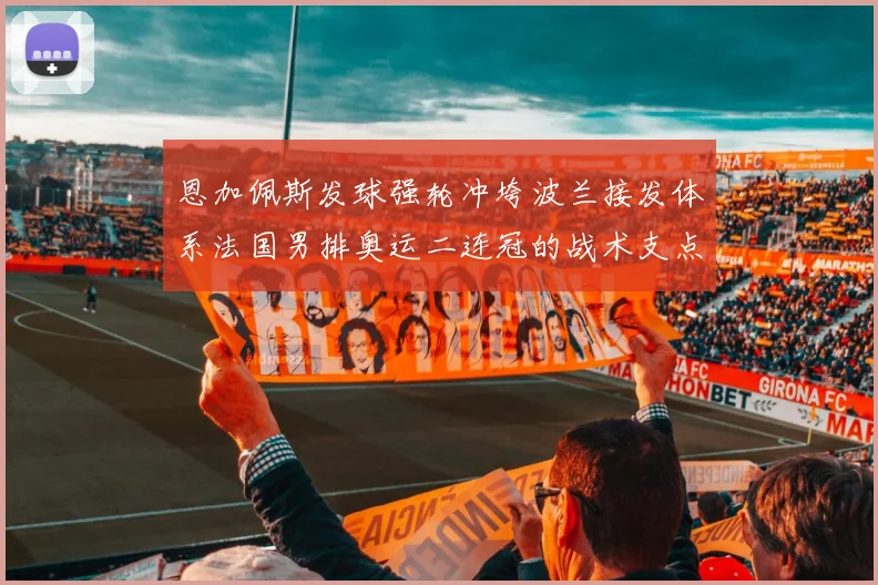 恩加佩斯发球强轮冲垮波兰接发体系法国男排奥运二连冠的战术支点