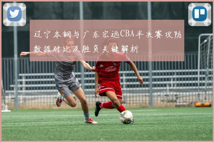 辽宁本钢与广东宏远CBA半决赛攻防数据对比及胜负关键解析