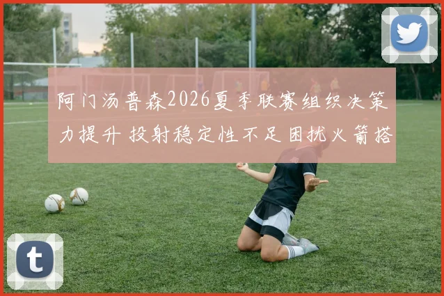 阿门汤普森2026夏季联赛组织决策力提升 投射稳定性不足困扰火箭搭配