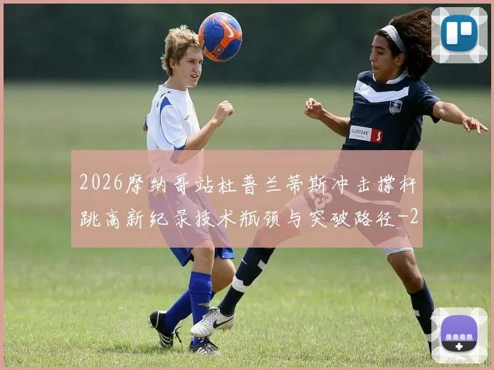 2026摩纳哥站杜普兰蒂斯冲击撑杆跳高新纪录技术瓶颈与突破路径