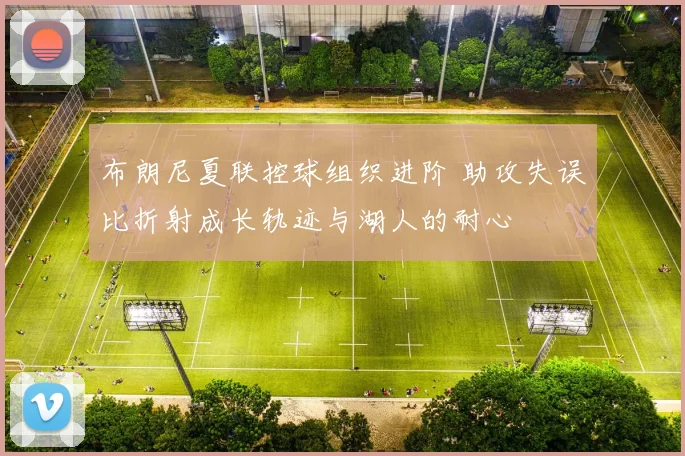 布朗尼夏联控球组织进阶 助攻失误比折射成长轨迹与湖人的耐心