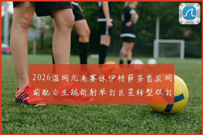 2026温网元老赛休伊特萨芬首发网前配合生疏折射单打巨星转型双打阵痛