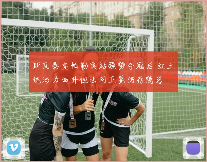 斯瓦泰克帕勒莫站强势夺冠后 红土统治力回升但法网卫冕仍存隐患