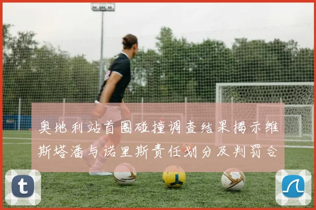 奥地利站首圈碰撞调查结果揭示维斯塔潘与诺里斯责任划分及判罚合理性纵深解析