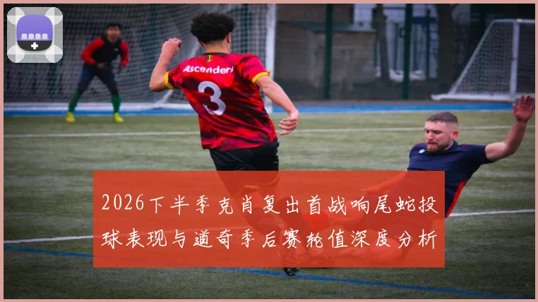 2026下半季克肖复出首战响尾蛇投球表现与道奇季后赛轮值深度分析