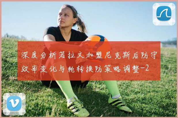 深度分析若拉文加盟尼克斯后防守效率变化与轮转换防策略调整