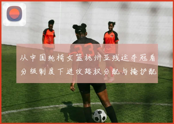 从中国轮椅女篮杭州亚残运夺冠看分级制度下进攻路权分配与掩护配合优化策略