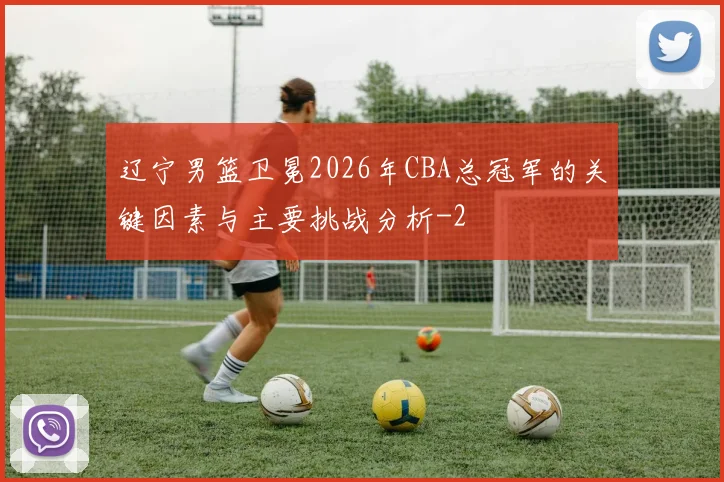 辽宁男篮卫冕2026年CBA总冠军的关键因素与主要挑战分析