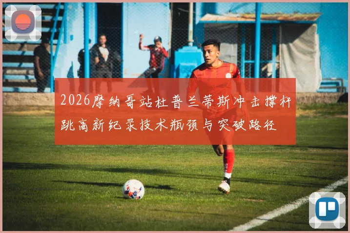 2026摩纳哥站杜普兰蒂斯冲击撑杆跳高新纪录技术瓶颈与突破路径