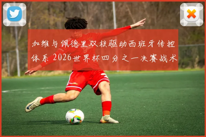 加维与佩德里双核驱动西班牙传控体系 2026世界杯四分之一决赛战术分析