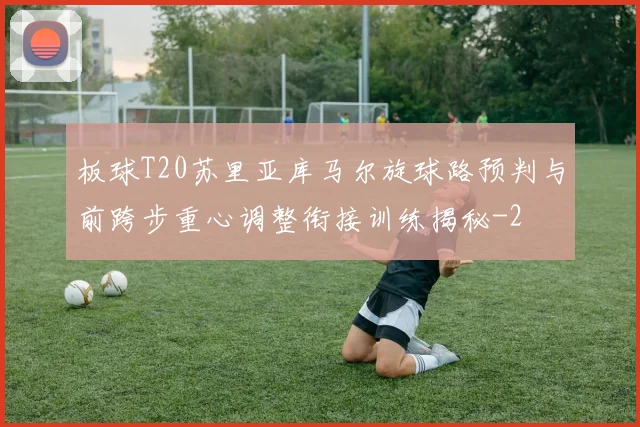 板球T20苏里亚库马尔旋球路预判与前跨步重心调整衔接训练揭秘