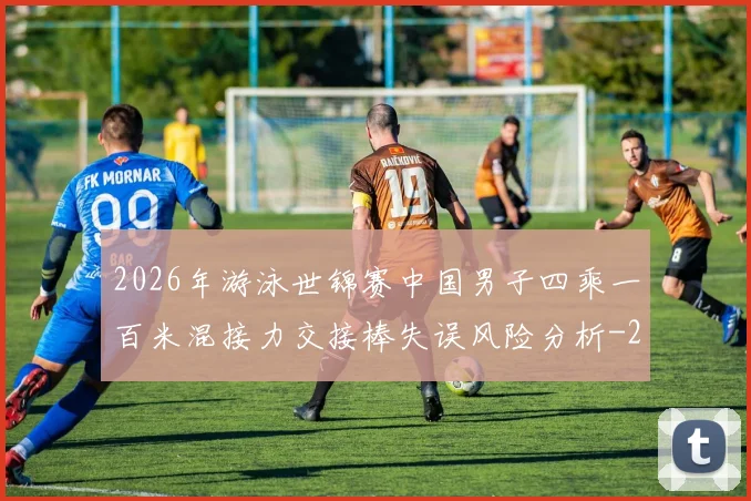 2026年游泳世锦赛中国男子四乘一百米混接力交接棒失误风险分析