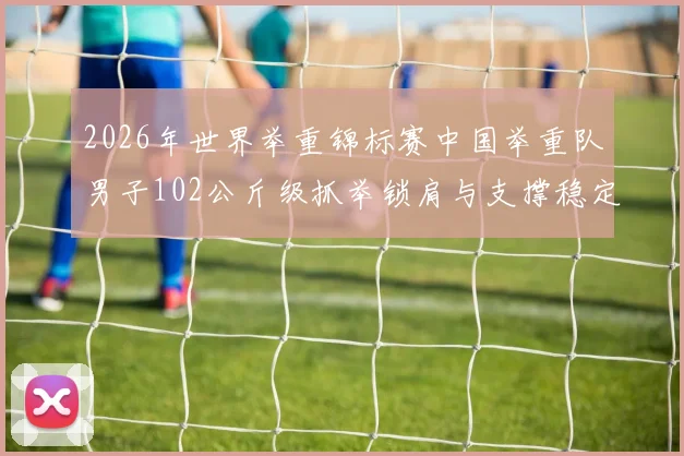 2026年世界举重锦标赛中国举重队男子102公斤级抓举锁肩与支撑稳定性技术分析