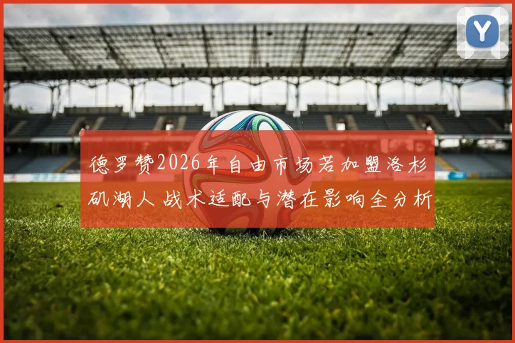 德罗赞2026年自由市场若加盟洛杉矶湖人 战术适配与潜在影响全分析