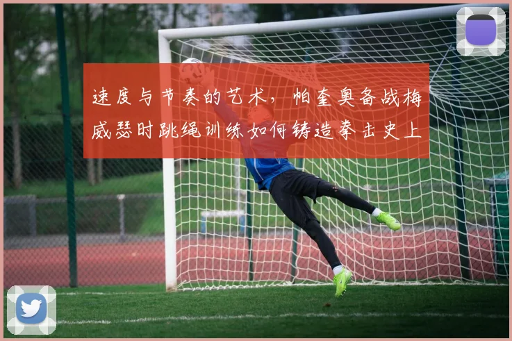 速度与节奏的艺术，帕奎奥备战梅威瑟时跳绳训练如何铸造拳击史上最敏捷脚步并影响比赛走势