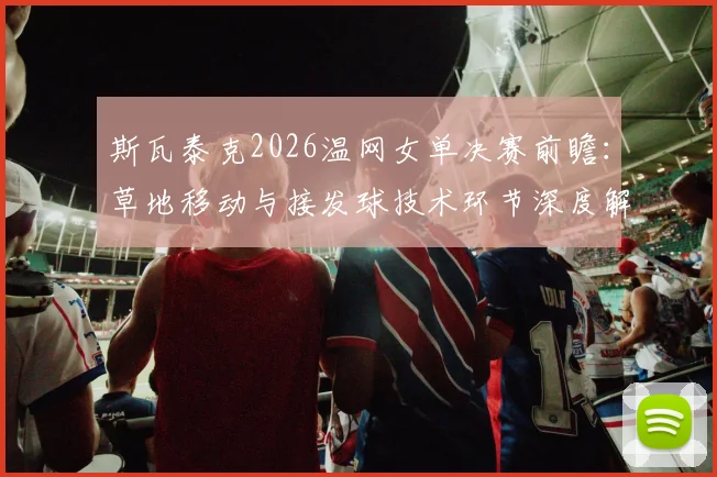 斯瓦泰克2026温网女单决赛前瞻：草地移动与接发球技术环节深度解析