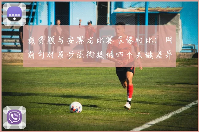 戴资颖与安赛龙比赛录像对比：网前勾对角步法衔接的四个关键差异及训练启示
