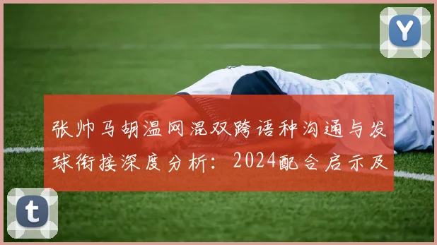 张帅马胡温网混双跨语种沟通与发球衔接深度分析：2024配合启示及2026再搭档前景