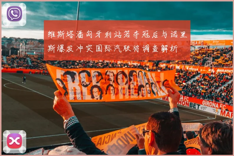 维斯塔潘匈牙利站若夺冠后与诺里斯爆发冲突国际汽联将调查解析