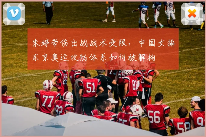 朱婷带伤出战战术受限，中国女排东京奥运攻防体系如何被解构