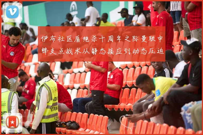 伊布社区盾绝杀十周年之际曼联中锋支点战术从静态接应到动态压迫的演变