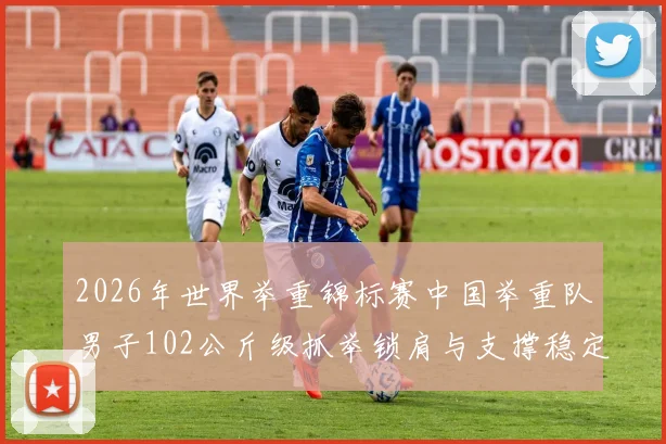 2026年世界举重锦标赛中国举重队男子102公斤级抓举锁肩与支撑稳定性技术分析