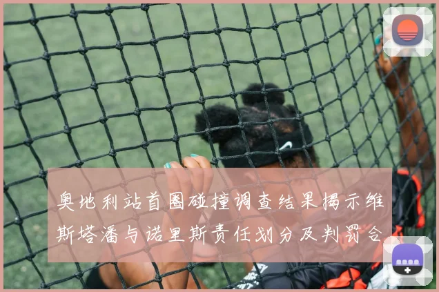 奥地利站首圈碰撞调查结果揭示维斯塔潘与诺里斯责任划分及判罚合理性纵深解析