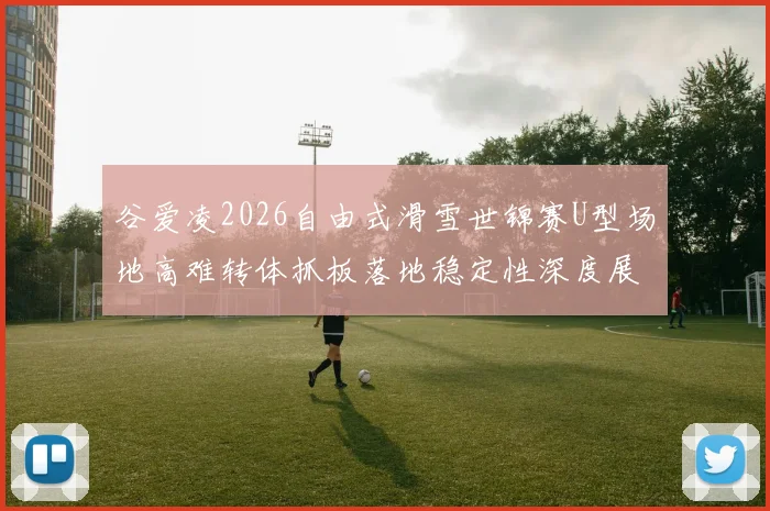 谷爱凌2026自由式滑雪世锦赛U型场地高难转体抓板落地稳定性深度展望