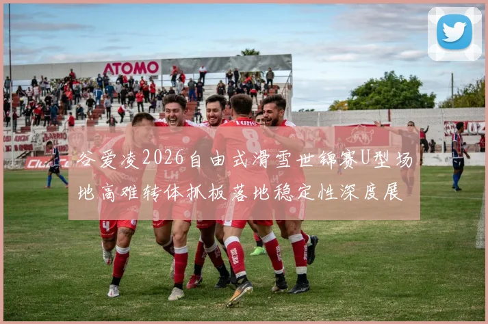 谷爱凌2026自由式滑雪世锦赛U型场地高难转体抓板落地稳定性深度展望