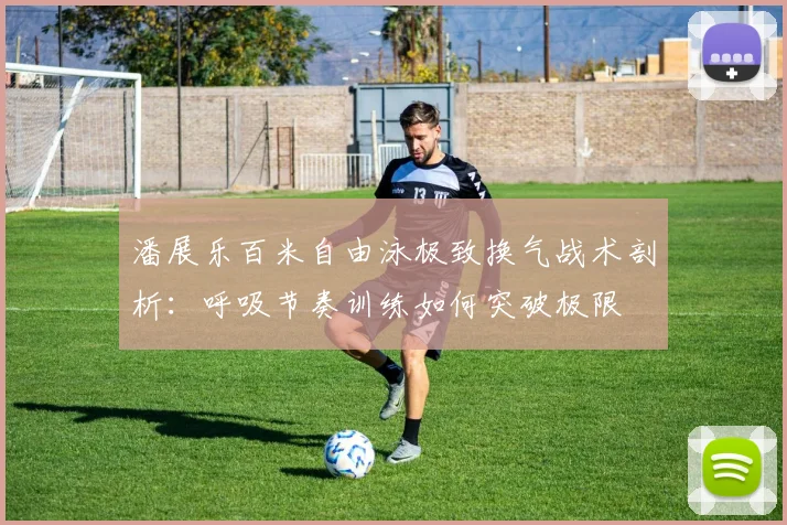 潘展乐百米自由泳极致换气战术剖析：呼吸节奏训练如何突破极限
