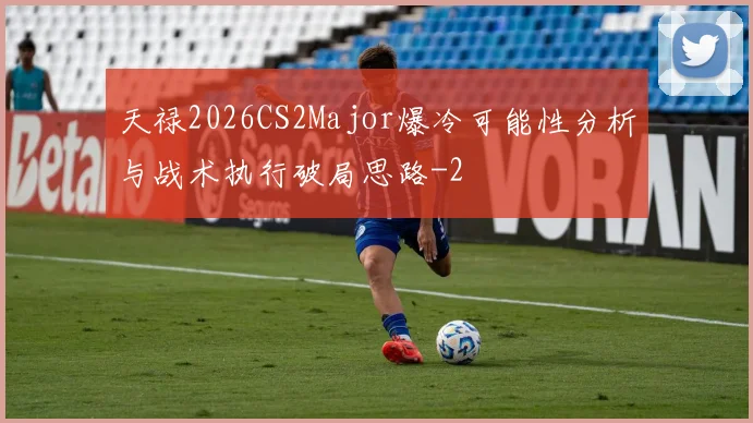 天禄2026CS2Major爆冷可能性分析与战术执行破局思路